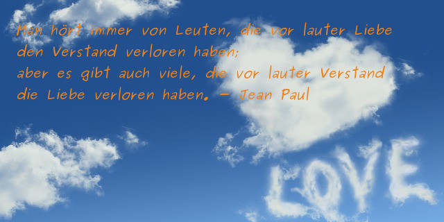 Man hört immer von Leuten, die vor lauter Liebe den Verstand verloren haben. Aber es gibt auch Leute, die vor lauter Verstand die Liebe verloren haben. (Jean Paul)